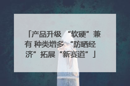 产品升级 “软硬”兼有 种类增多 “防晒经济”拓展“新赛道”